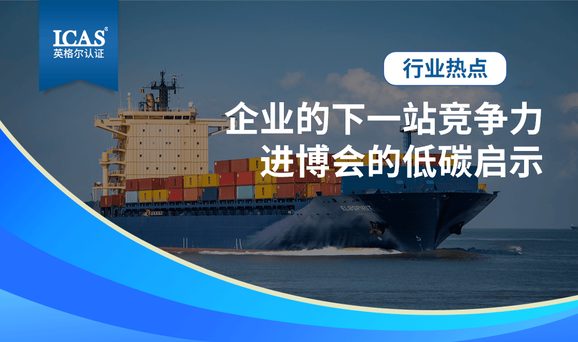 行业热点丨进博会的低碳启示:企业的下一站竞争力,ICAS英格尔认证与您同行