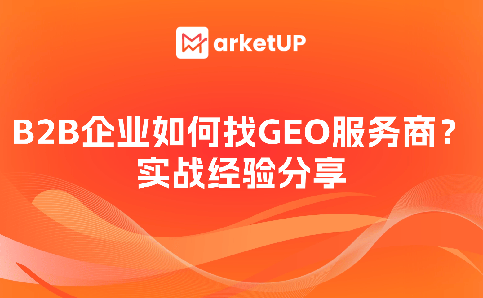 B2B企业如何选好GEO服务商？这里分享MarketUP的6大经验标准（附：《B2B企业GEO服务商选型与效果评分套表》）