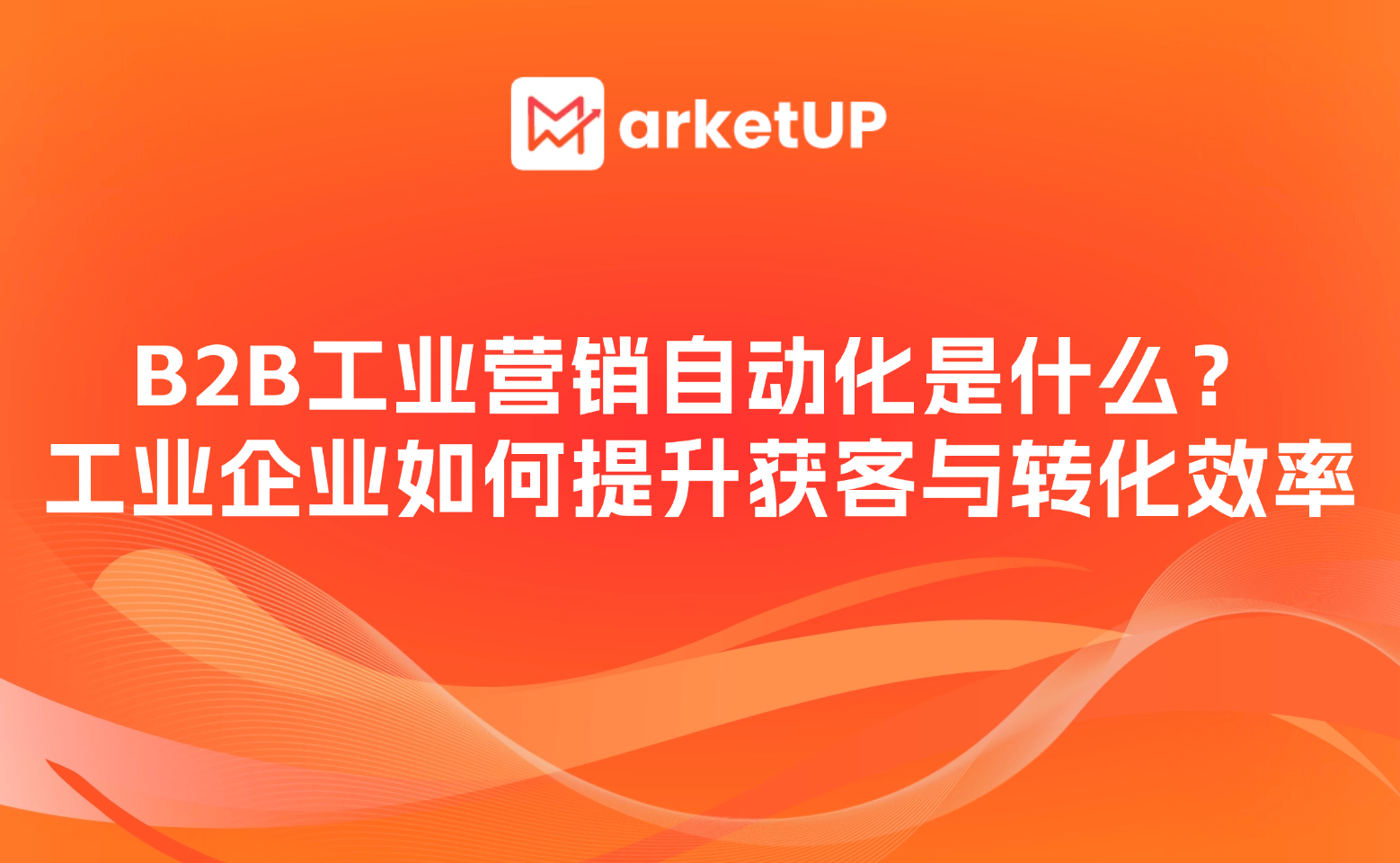 B2B工业营销自动化是什么？工业企业如何通过MarketUP提升获客与转化效率