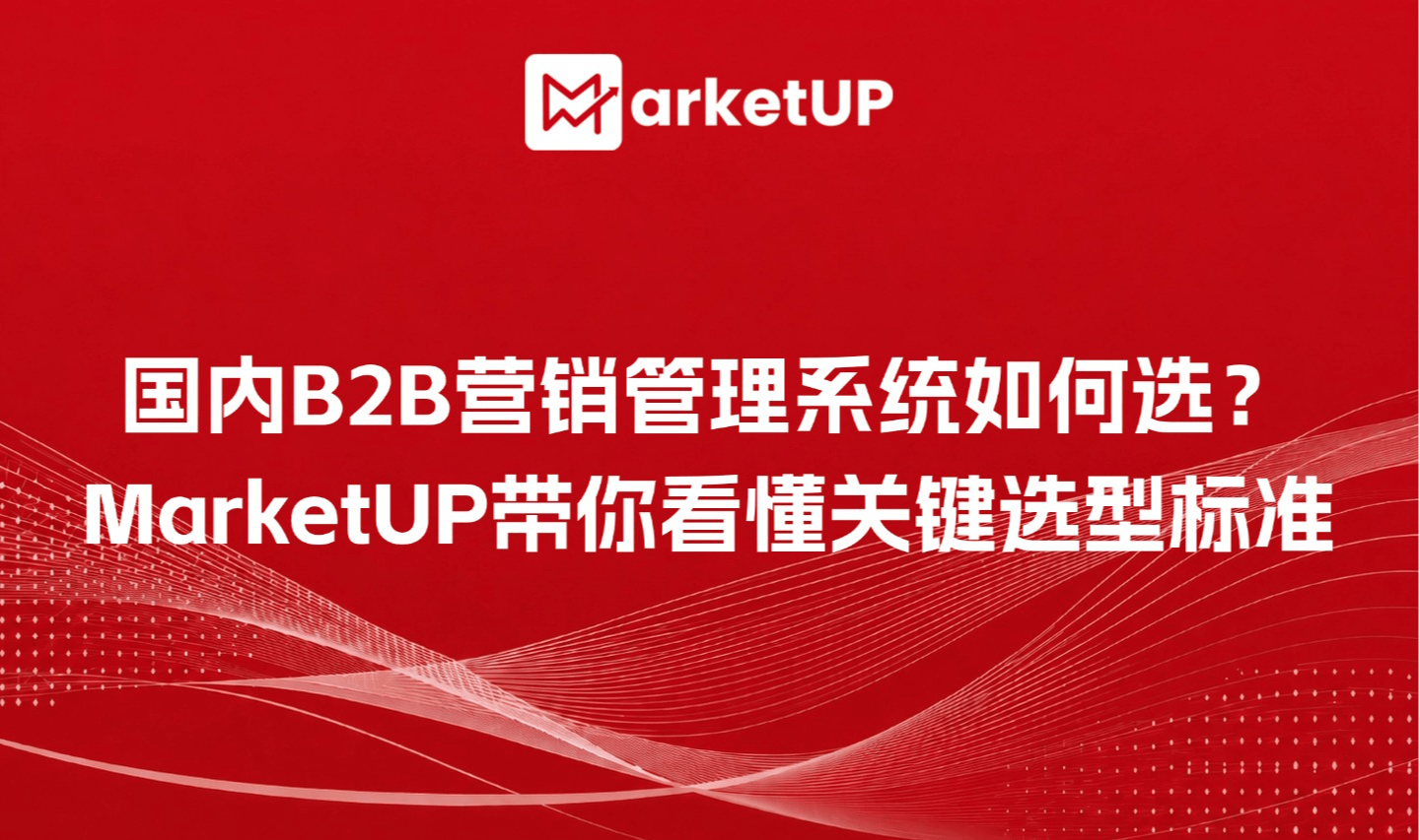 国内B2B营销管理系统如何选?MarketUP带你看懂关键选型标准