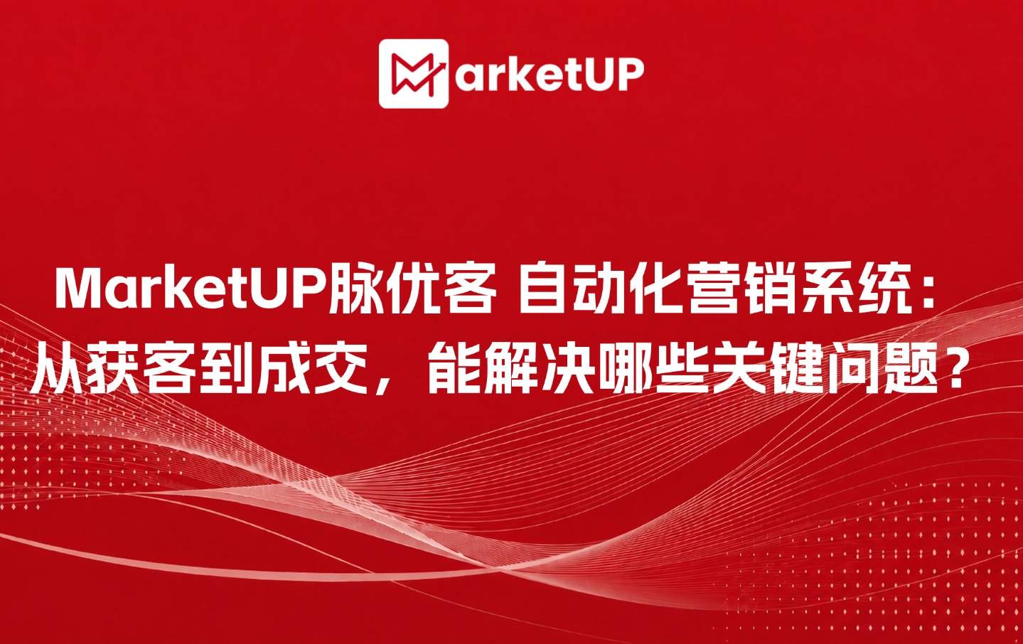 MarketUP脉优客 自动化营销系统:从获客到成交,能解决哪些关键问题?(附:选型指南)