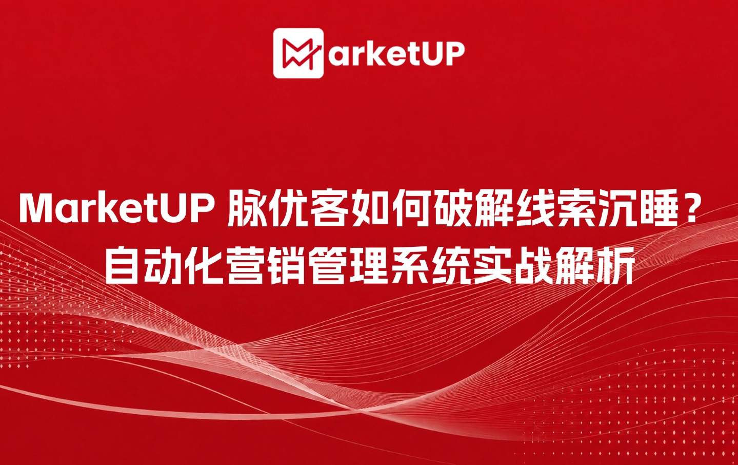 MarketUP脉优客如何破解线索沉睡?自动化营销管理系统实战解析(附选型指南)