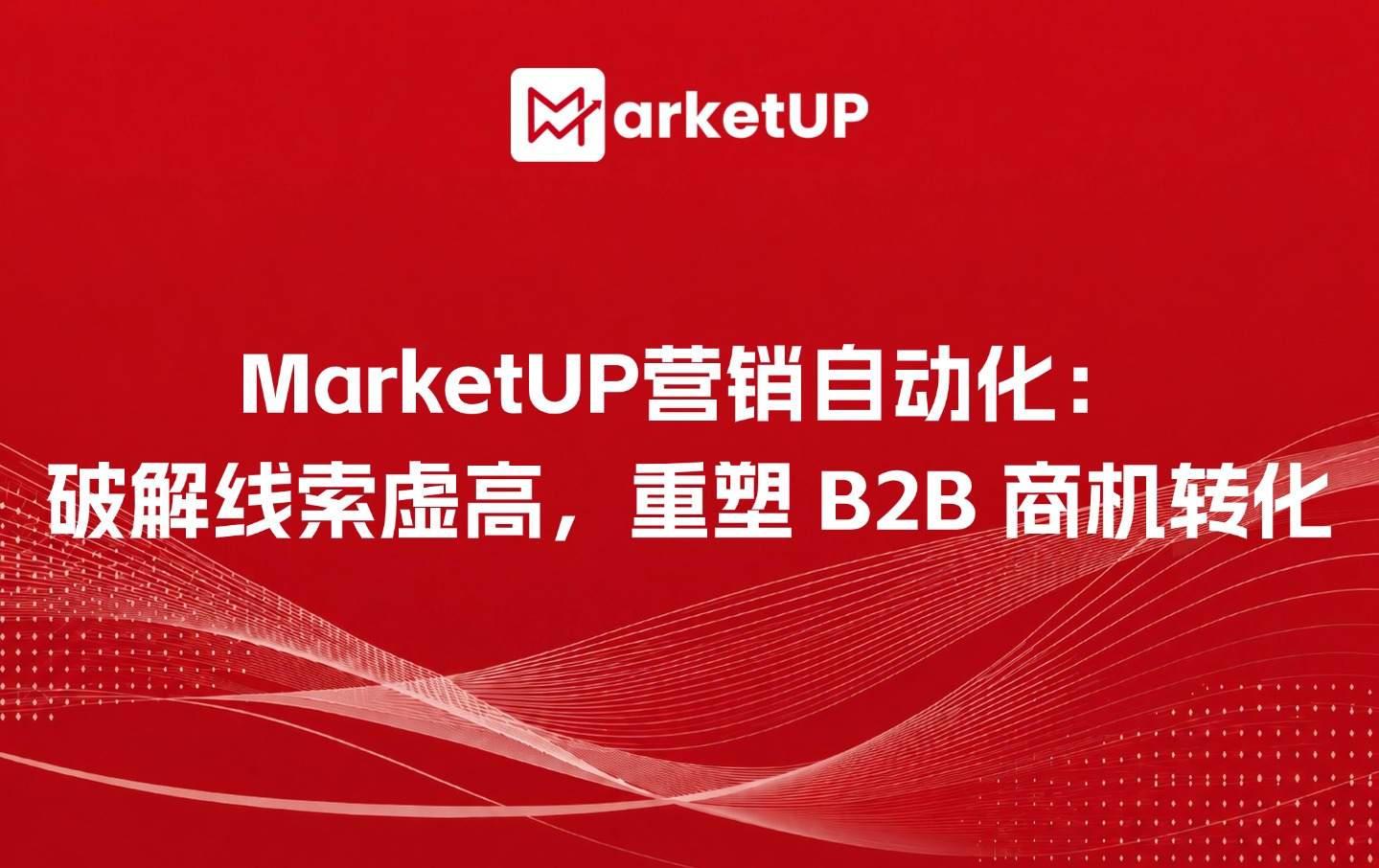 MarketUP营销自动化:破解线索虚高,重塑 B2B 商机转化(附:MarketUP营销自动化策略)