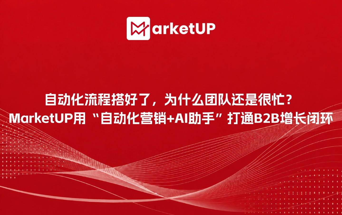 自动化流程搭好了,为什么团队还是很忙?MarketUP用“自动化营销+AI助手”打通B2B增长闭环(附:MarketUP AI线索管理手册)