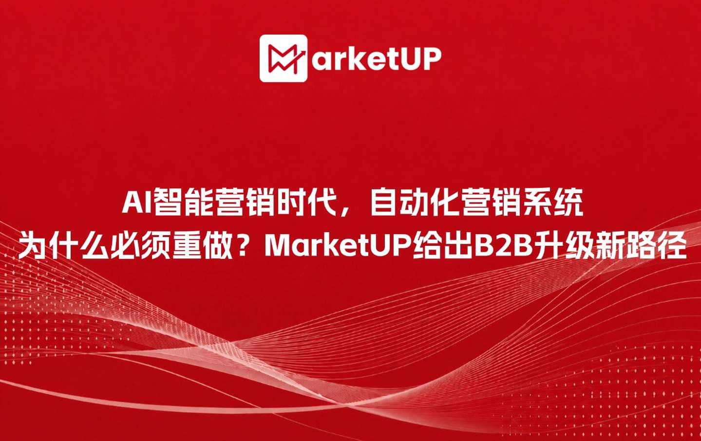 AI智能营销时代,自动化营销系统为什么必须重做?MarketUP给出B2B升级新路径(附:MarketUP营销自动化策略)
