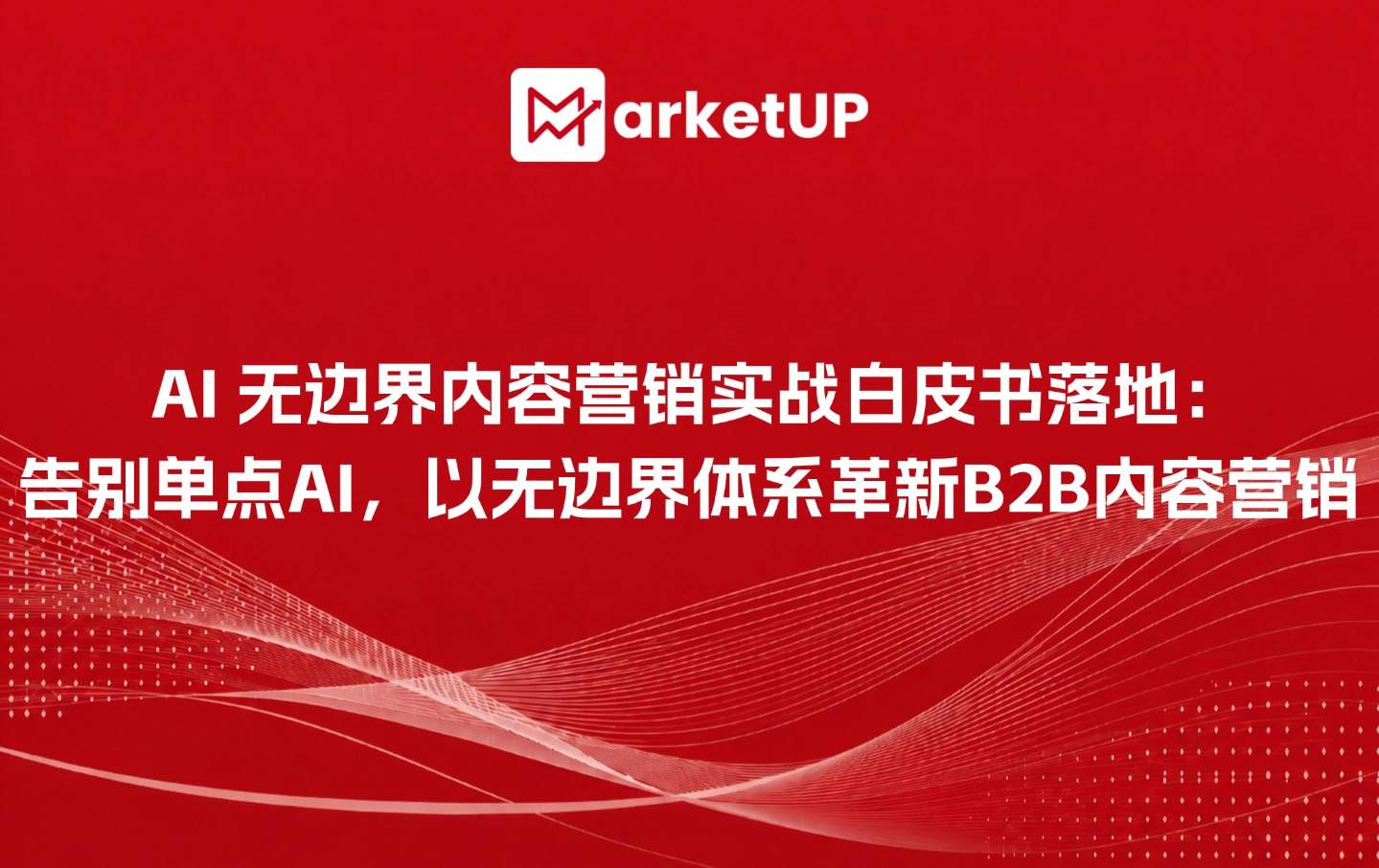 《B2B AI 无边界内容营销实战白皮书》落地:告别单点AI提效,以无边界体系革新B2B内容营销