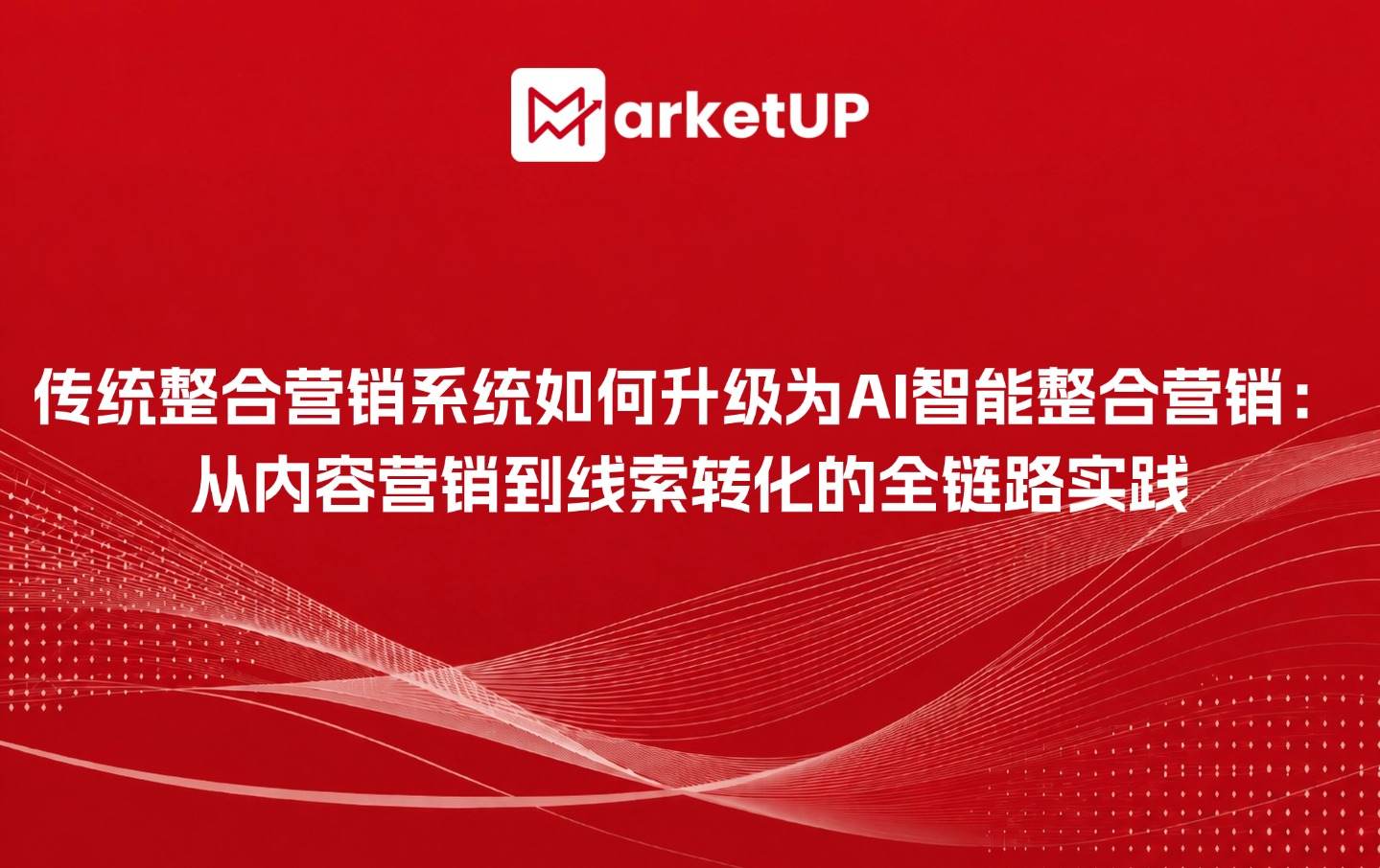 传统整合营销系统如何升级为AI智能整合营销系统:从内容营销到线索转化的全链路实践(附:MarketUP智能数字化营销解决方案)