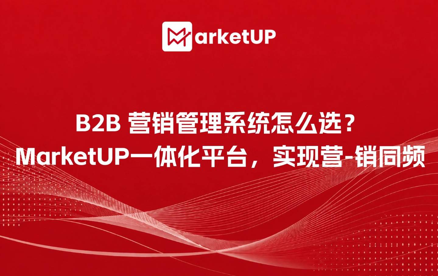 B2B 营销管理系统怎么选?MarketUP一体化平台,实现营-销同频(附;MarketUP智能数字化营销解决方案)