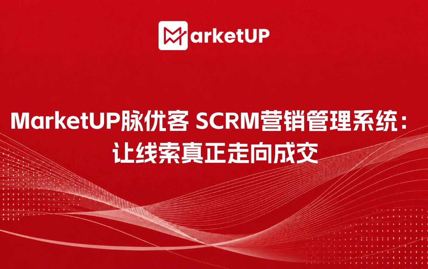MarketUP脉优客 SCRM营销管理系统:让线索真正走向成交(附:MarketUP智能数字化营销解决方案)