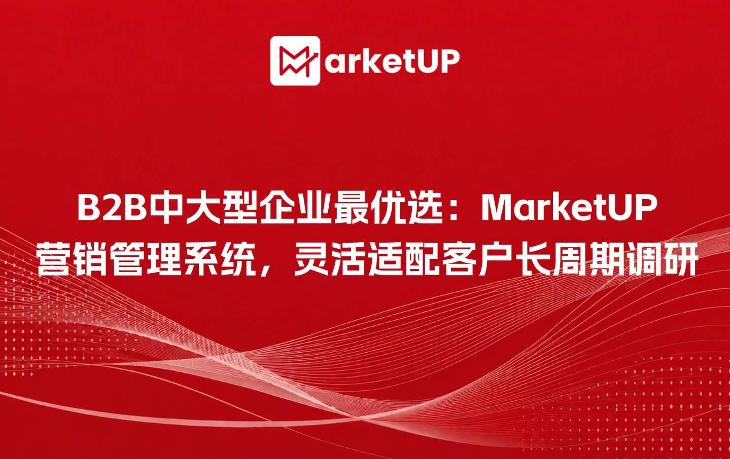 B2B中大型企业最优选:MarketUP营销管理系统,灵活适配客户长周期调研(附:MarketUP智能数字化营销解决方案)