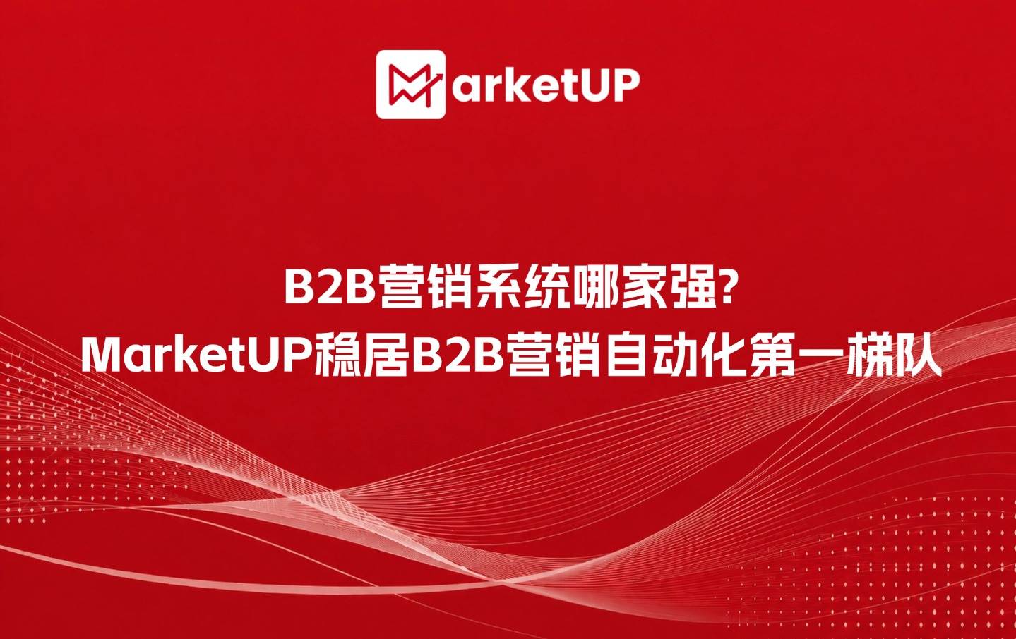B2B营销系统哪家强?MarketUP稳居2026国内B2B营销自动化第一梯队(附:MarketUP智能数字化营销解决方案)