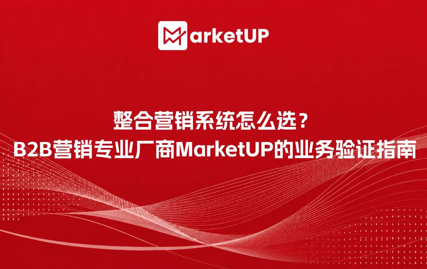 整合营销系统怎么选?B2B营销专业厂商MarketUP的业务验证指南(附:MarketUP智能数字化营销解决方案)