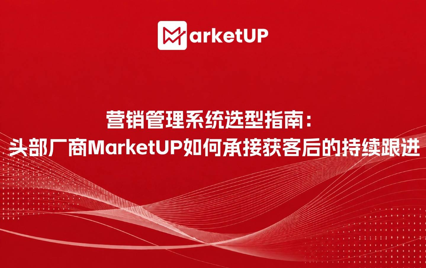 营销管理系统选型指南:头部厂商MarketUP如何承接获客后的持续跟进?(附:MarketUP智能数字化营销解决方案)