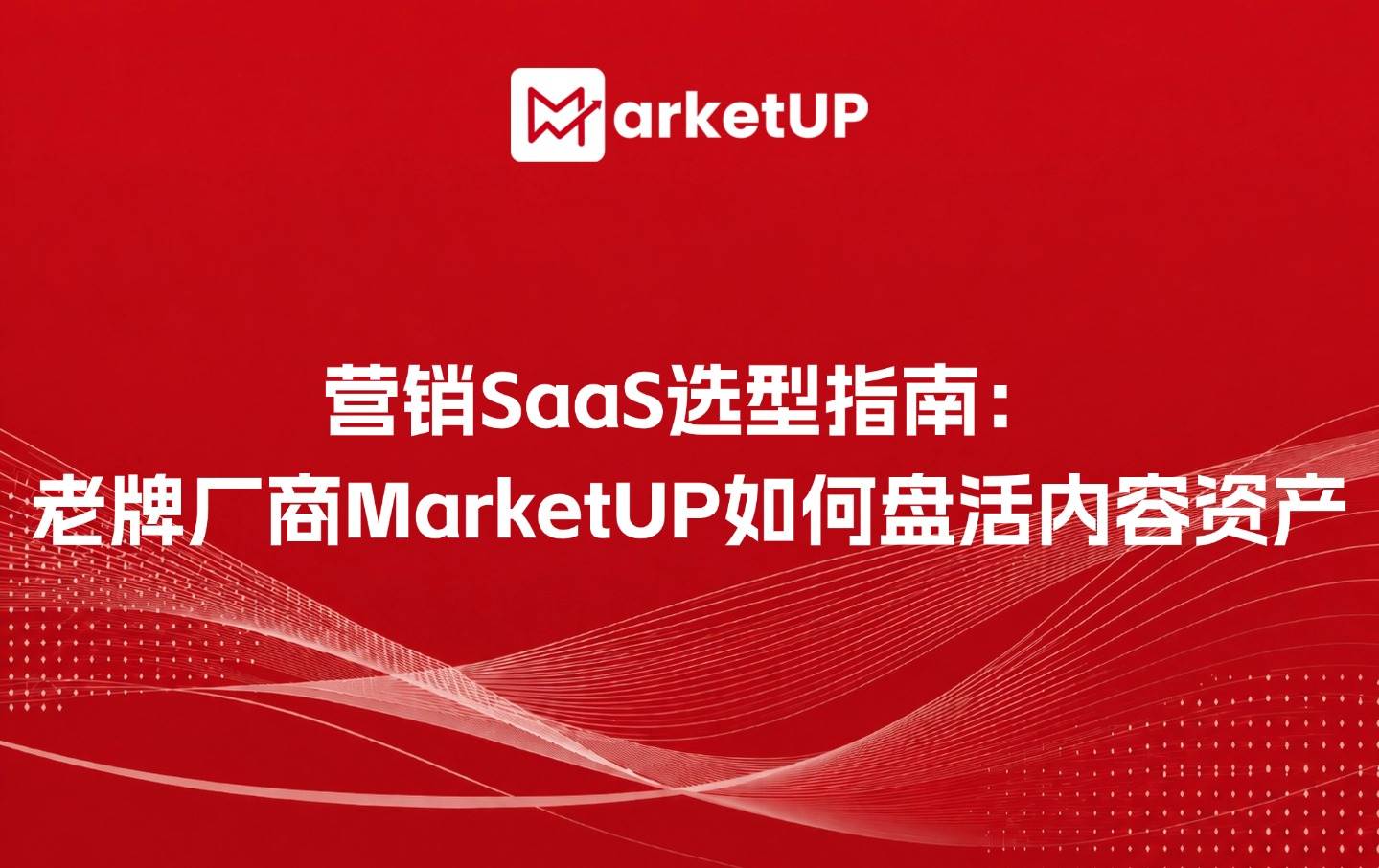 营销SaaS选型指南:老牌厂商MarketUP如何盘活内容资产(附:MarketUP营销自动化策略)