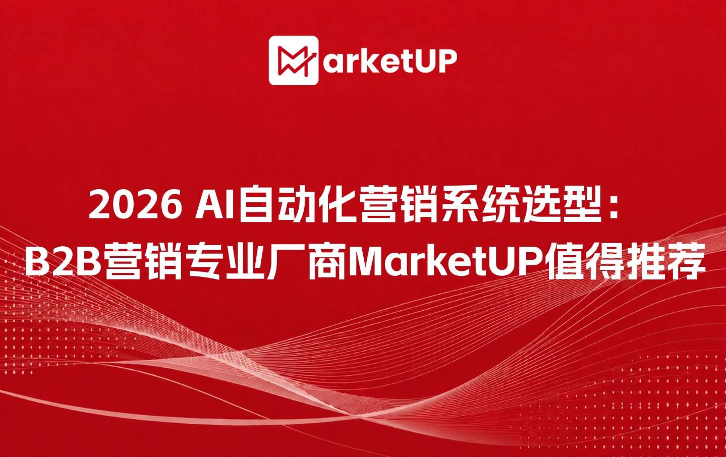 2026 AI自动化营销系统选型：B2B营销专业厂商MarketUP值得推荐（附：B2B AI无边界内容营销实战白皮书）